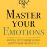 Master Your Emotions: A Practical Guide to Overcome Negativity and Better Manage Your Feelings (Mastery Series Book 1)